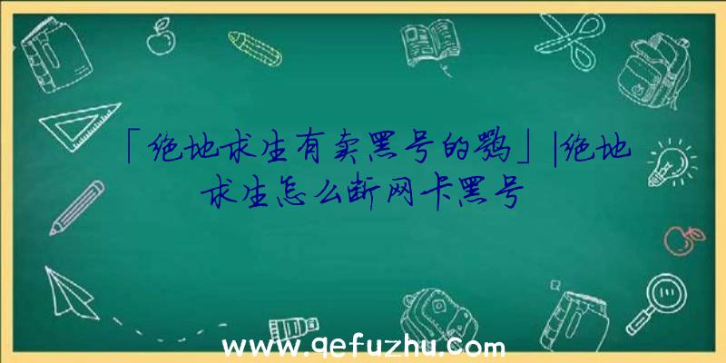 「绝地求生有卖黑号的嘛」|绝地求生怎么断网卡黑号